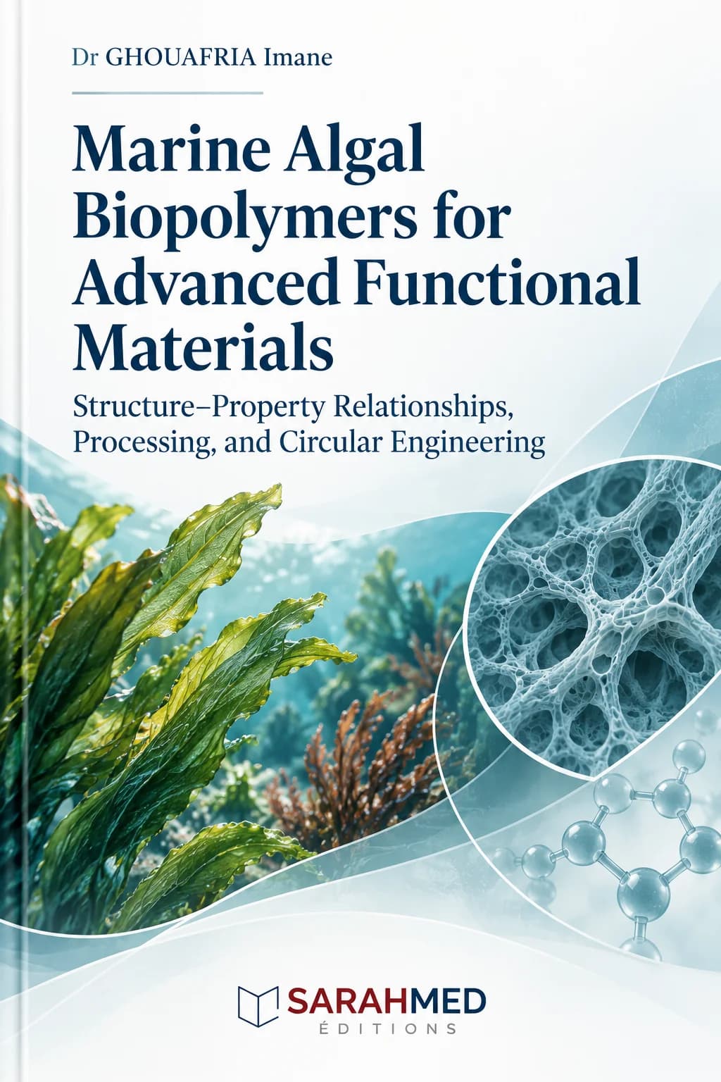 Scientific book cover for “Marine Algal Biopolymers for Advanced Functional Materials” by Dr GHOUAFRIA Imane. The design combines marine algae, underwater imagery, a magnified porous biopolymer structure, and molecular motifs in blue-green tones, illustrating links between algal resources, material properties, processing, and circular engineering. SARAHMED Éditions logo appears at the bottom.